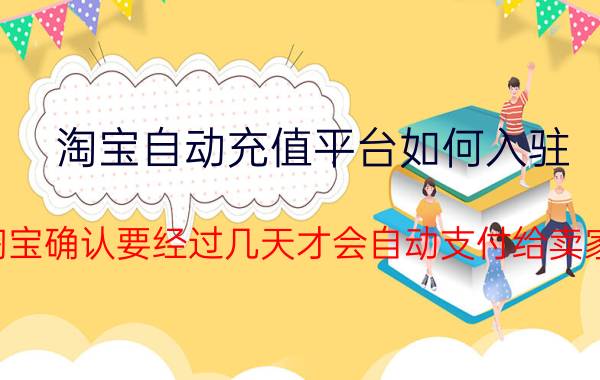 淘宝自动充值平台如何入驻 淘宝确认要经过几天才会自动支付给卖家？